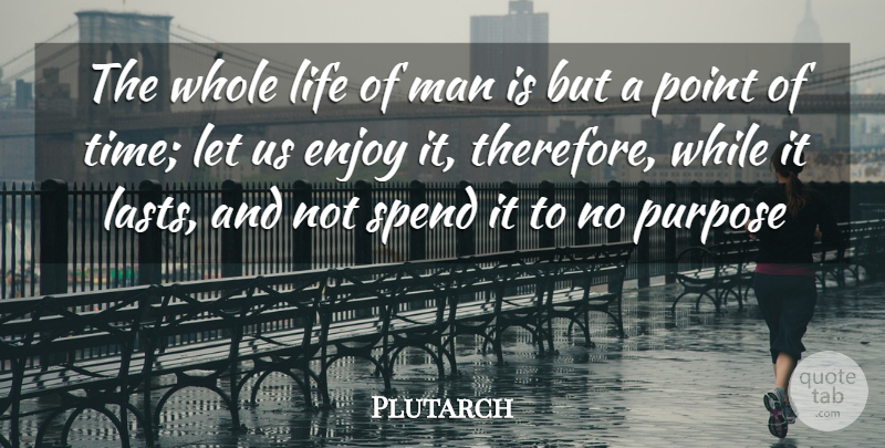 Plutarch Quote About Enjoy, Life, Man, Point, Purpose: The Whole Life Of Man...