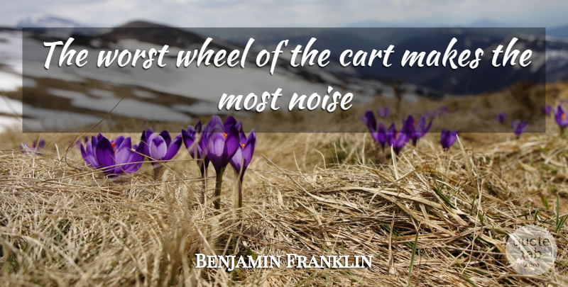 Benjamin Franklin Quote About Leadership, Wheels, Noise: The Worst Wheel Of The...