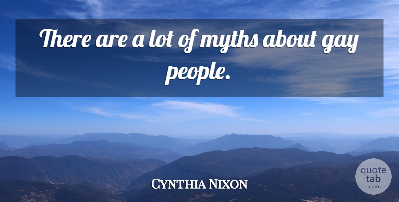 Cynthia Nixon Quote About Gay, People, Myth: There Are A Lot Of...