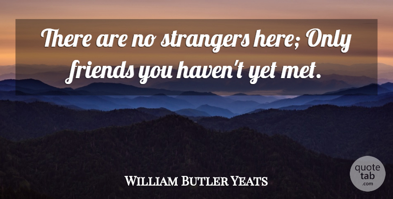 William Butler Yeats Quote About Inspirational, Life, Friendship: There Are No Strangers Here...