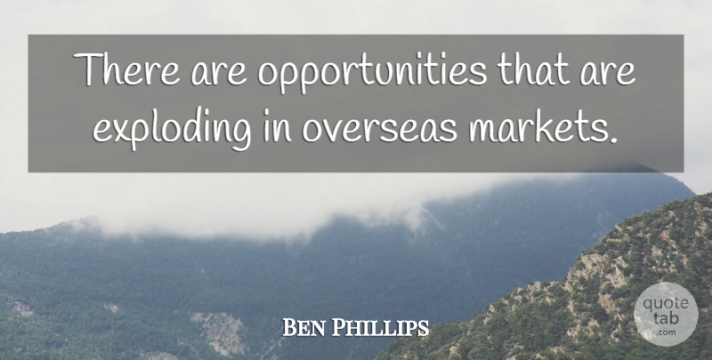 Ben Phillips Quote About Exploding, Overseas: There Are Opportunities That Are...