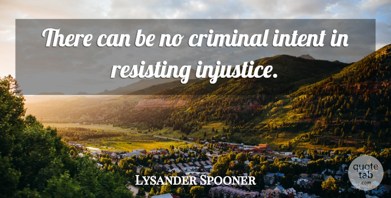 Lysander Spooner Quote About Criminals, Injustice, Resisting: There Can Be No Criminal...