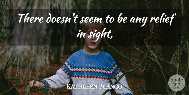 Kathleen Blanco Quote About Relief, Seem: There Doesnt Seem To Be...