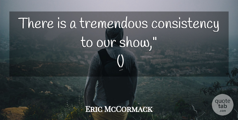Eric McCormack Quote About Consistency, Tremendous: There Is A Tremendous Consistency...