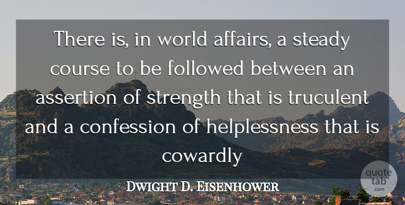 Dwight D. Eisenhower Quote About Assertion, Confession, Course, Cowardly, Followed: There Is In World Affairs...