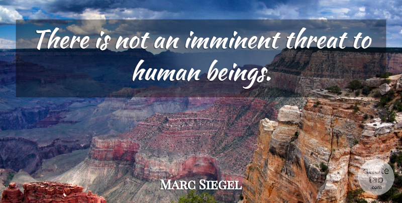 Marc Siegel Quote About Human, Imminent, Threat: There Is Not An Imminent...
