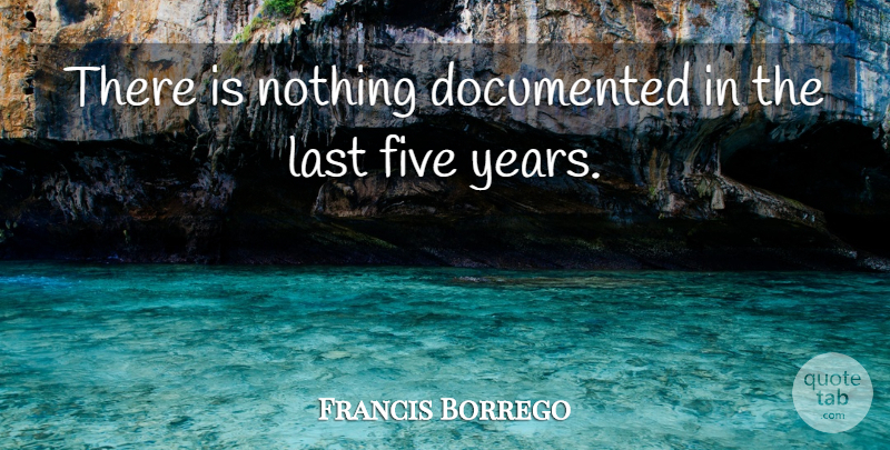 Francis Borrego Quote About Documented, Five, Last: There Is Nothing Documented In...