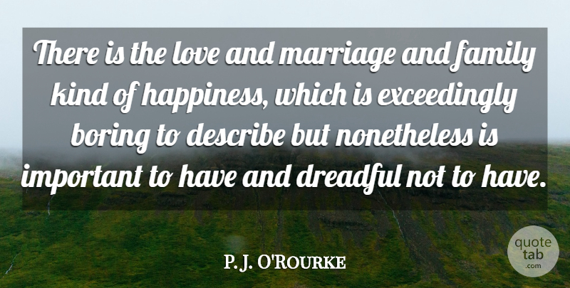 P. J. O'Rourke Quote About Boring, Describe, Dreadful, Family, Happiness: There Is The Love And...