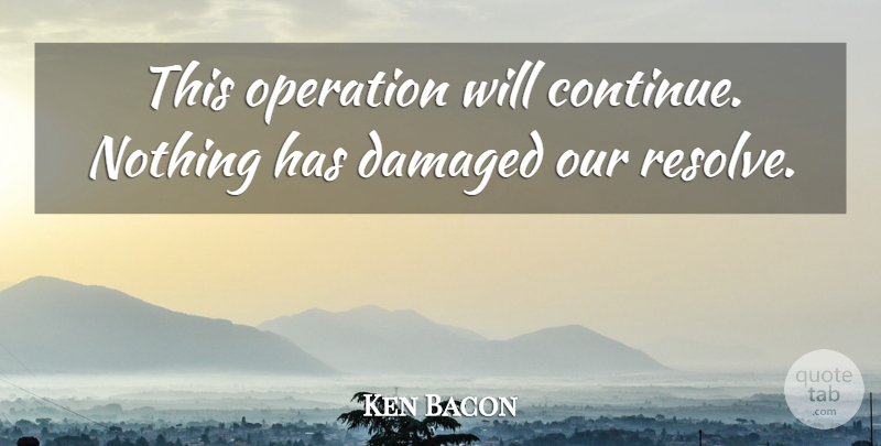Ken Bacon Quote About Damaged, Operation: This Operation Will Continue Nothing...