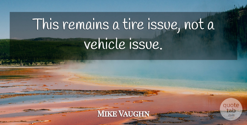 Mike Vaughn Quote About Remains, Tire, Vehicle: This Remains A Tire Issue...