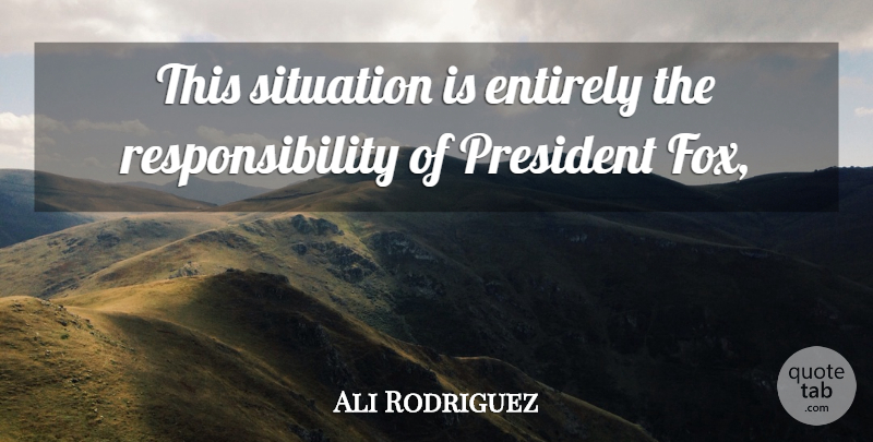Ali Rodriguez Quote About Entirely, President, Responsibility, Situation: This Situation Is Entirely The...