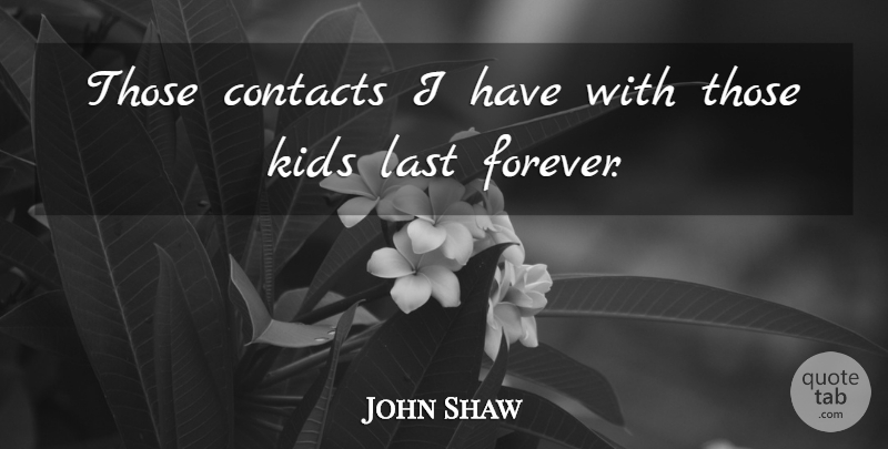 John Shaw Quote About Contacts, Kids, Last: Those Contacts I Have With...