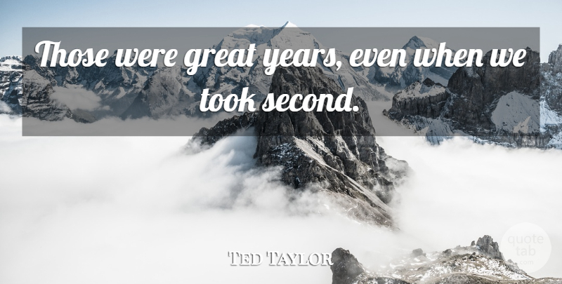 Ted Taylor Quote About Great, Took: Those Were Great Years Even...