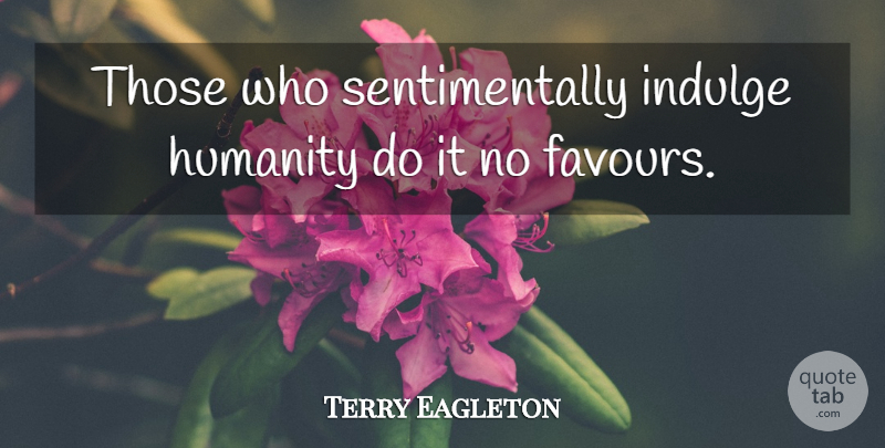 Terry Eagleton Quote About Humanity, Favour, Indulge: Those Who Sentimentally Indulge Humanity...