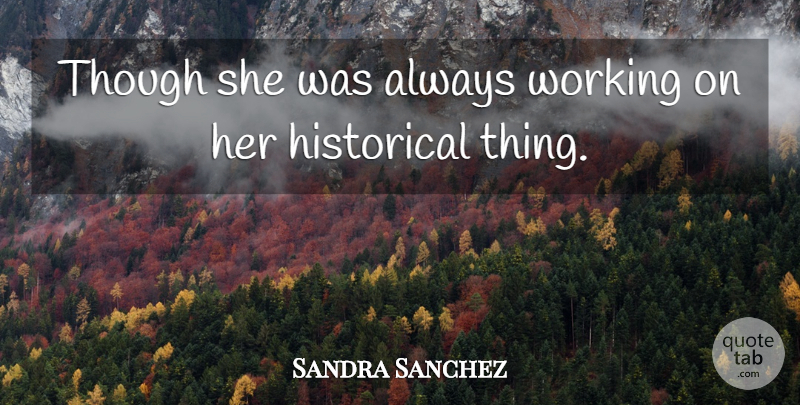 Sandra Sanchez Quote About Historical, Though: Though She Was Always Working...