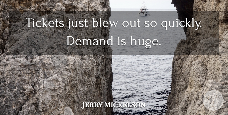 Jerry Mickelson Quote About Blew, Demand, Tickets: Tickets Just Blew Out So...