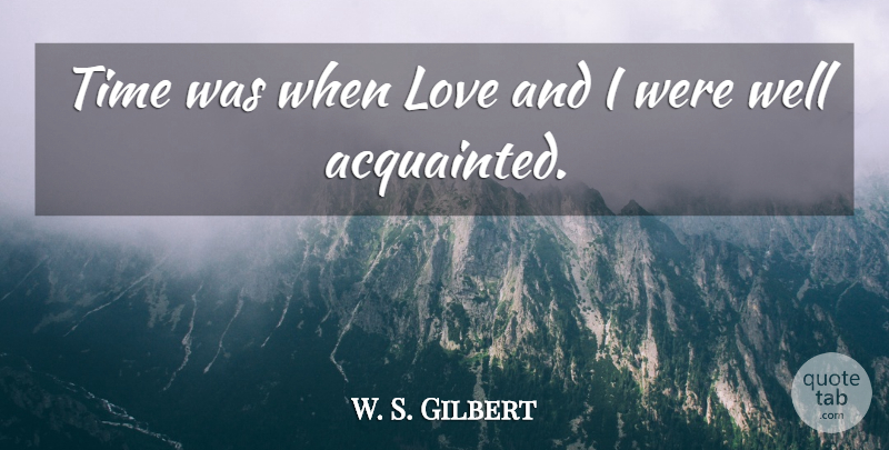 W. S. Gilbert Quote About Love, Time: Time Was When Love And...