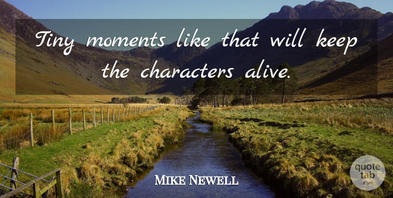 Mike Newell Quote About Characters, Moments, Tiny: Tiny Moments Like That Will...