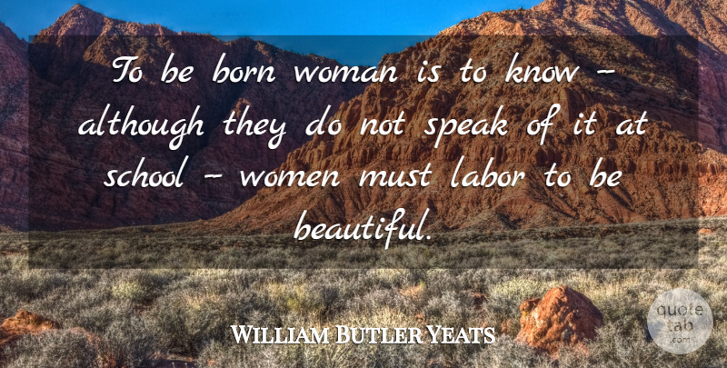 William Butler Yeats Quote About Although, Born, Irish Poet, Labor, School: To Be Born Woman Is...