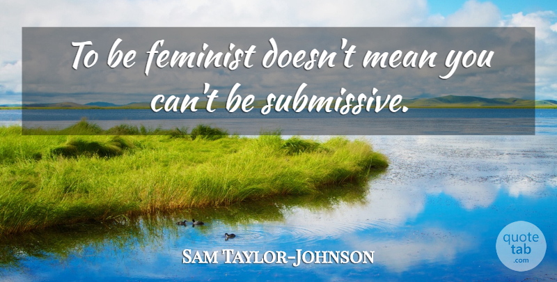 Sam Taylor-Johnson Quote About Feminist, Mean: To Be Feminist Doesnt Mean...