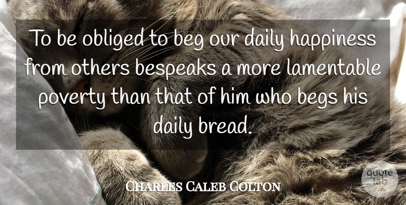 Charles Caleb Colton Quote About Happiness, Poverty, Bread: To Be Obliged To Beg...
