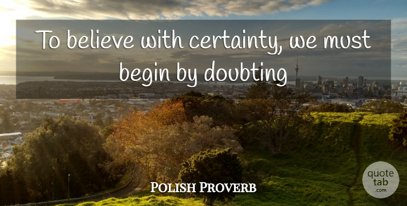 Polish Proverb Quote About Begin, Believe, Certainty, Doubting: To Believe With Certainty We...