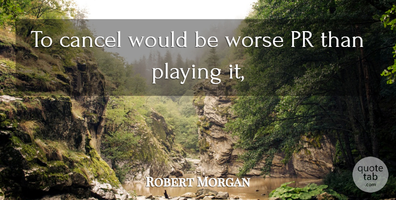 Robert Morgan Quote About Cancel, Playing, Worse: To Cancel Would Be Worse...