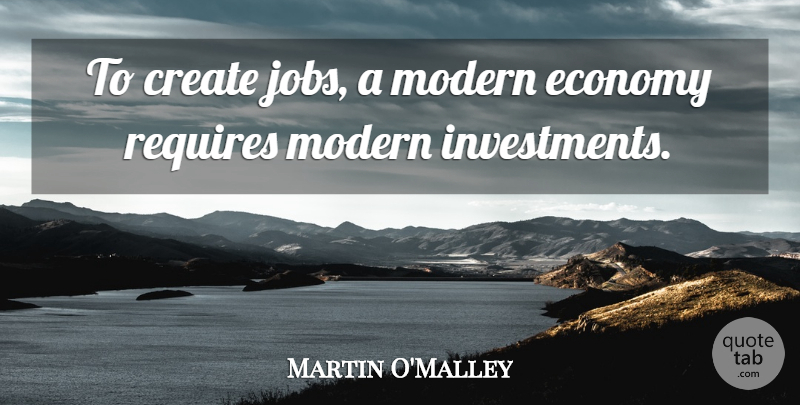 Martin O'Malley Quote About Requires: To Create Jobs A Modern...