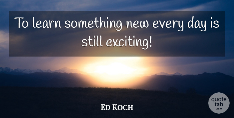 Ed Koch Quote About Something New, Exciting, Stills: To Learn Something New Every...