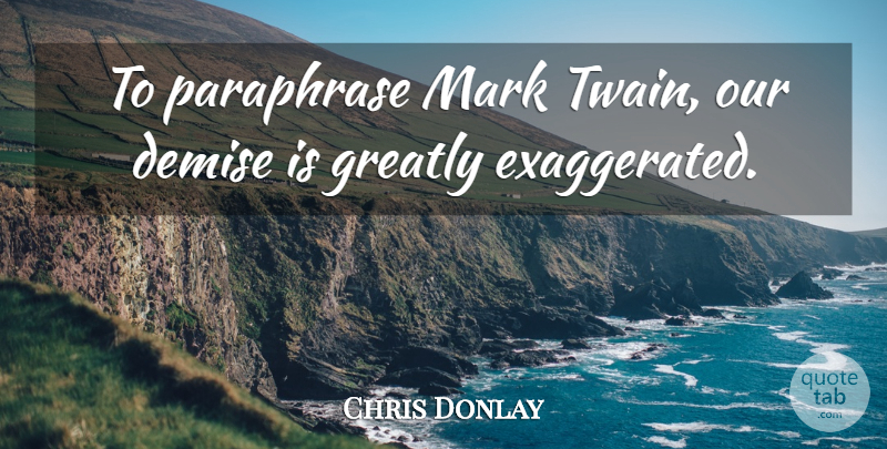 Chris Donlay Quote About Demise, Greatly, Mark: To Paraphrase Mark Twain Our...