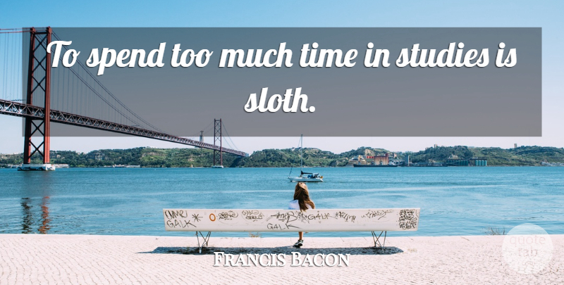 Francis Bacon Quote About Sloth, Too Much, Study: To Spend Too Much Time...