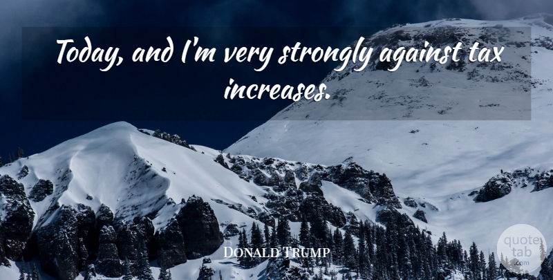 Donald Trump Quote About Today, Increase, Taxes: Today And Im Very Strongly...