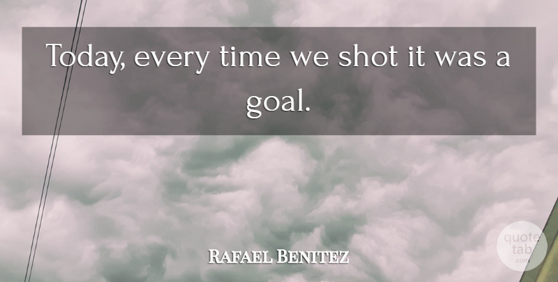 Rafael Benitez Quote About Shot, Time: Today Every Time We Shot...
