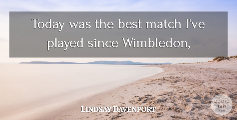 Lindsay Davenport Quote About Best, Match, Played, Since, Today: Today Was The Best Match...