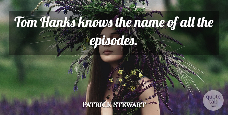 Patrick Stewart Quote About Names, Episodes, Toms: Tom Hanks Knows The Name...