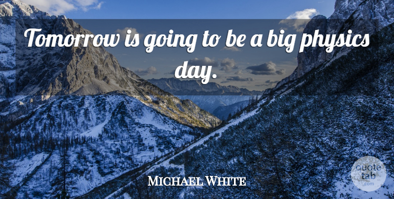 Michael White Quote About Physics, Tomorrow: Tomorrow Is Going To Be...