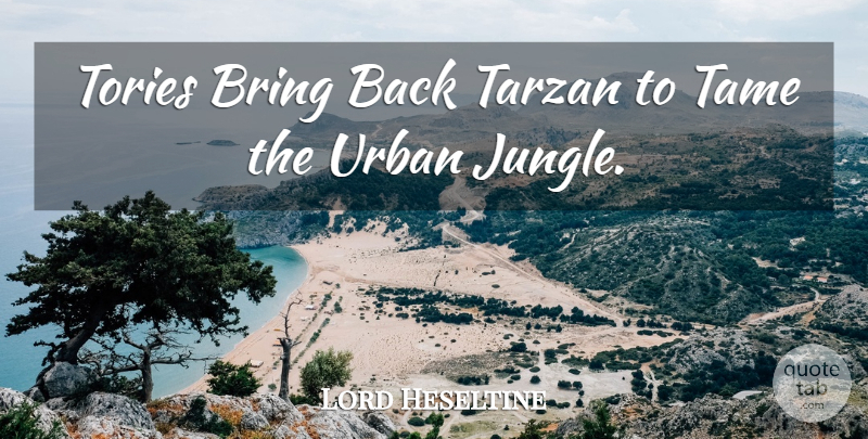 Lord Heseltine Quote About Bring, Tame, Tarzan, Tories, Urban: Tories Bring Back Tarzan To...