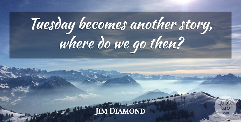 Jim Diamond Quote About Becomes, Tuesday: Tuesday Becomes Another Story Where...