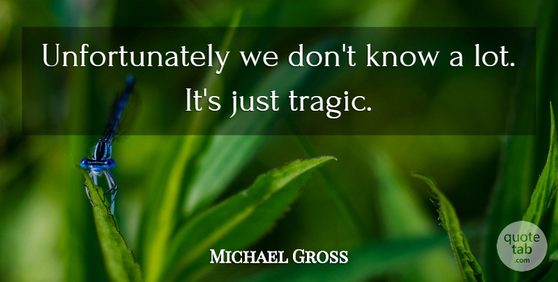 Michael Gross Quote About undefined: Unfortunately We Dont Know A...