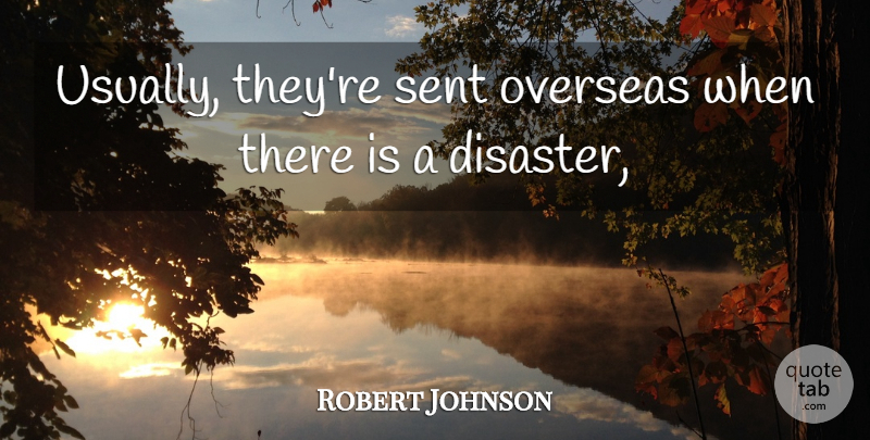 Robert Johnson Quote About Disaster, Overseas, Sent: Usually Theyre Sent Overseas When...