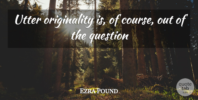 Ezra Pound Quote About Originality, Courses: Utter Originality Is Of Course...