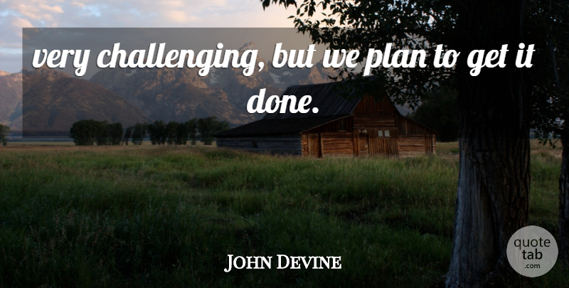 John Devine Quote About Plan: Very Challenging But We Plan...