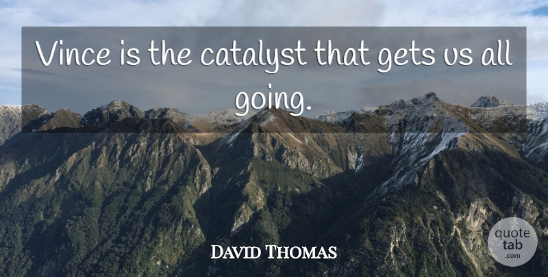 David Thomas Quote About Catalyst, Gets: Vince Is The Catalyst That...