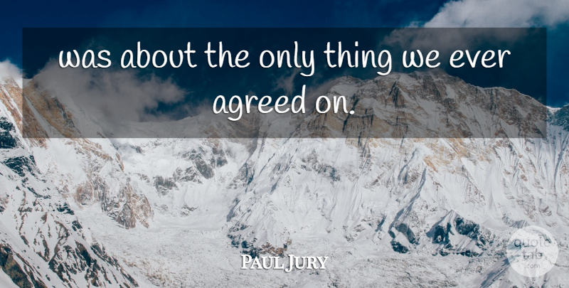 Paul Jury Quote About Agreed: Was About The Only Thing...