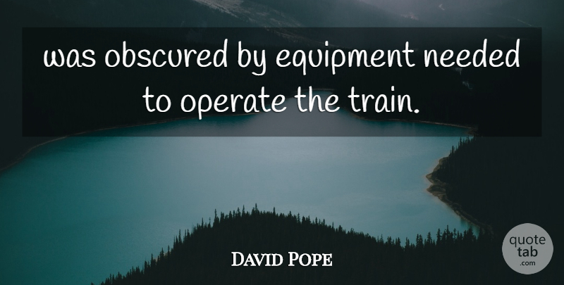 David Pope Quote About Equipment, Needed, Operate: Was Obscured By Equipment Needed...