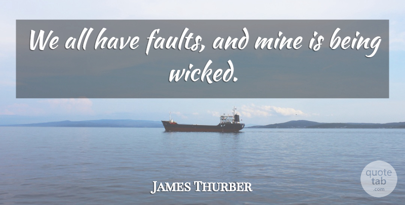 James Thurber Quote About Wicked, Faults, Mines: We All Have Faults And...