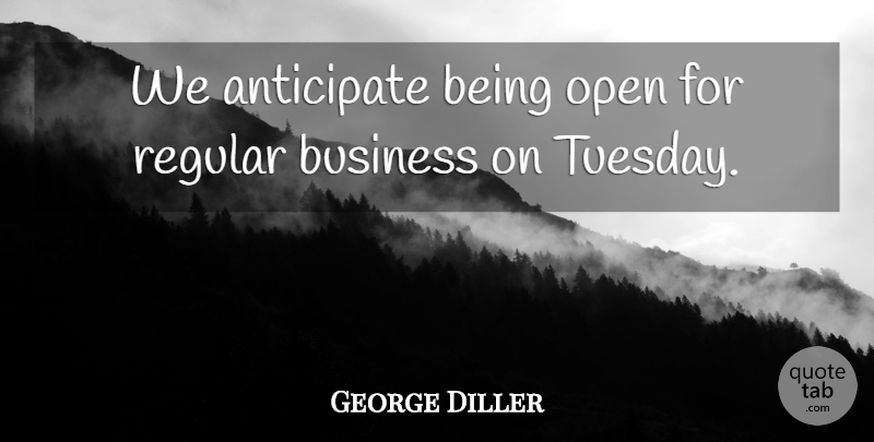 George Diller Quote About Anticipate, Business, Open, Regular: We Anticipate Being Open For...