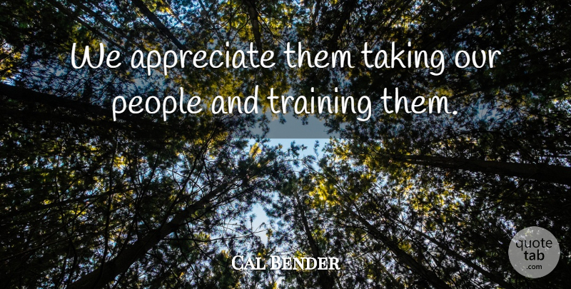 Cal Bender Quote About Appreciate, People, Taking, Training: We Appreciate Them Taking Our...
