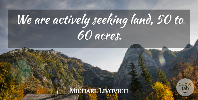 Michael Livovich Quote About Actively, Land, Seeking: We Are Actively Seeking Land...