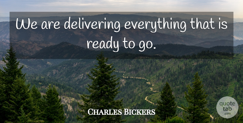 Charles Bickers Quote About Delivering, Ready: We Are Delivering Everything That...